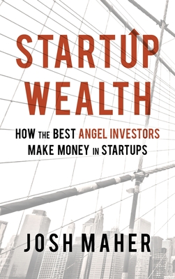 Startup Wealth: How The Best Angel Investors Make Money In Startups By Josh Maher Cover Image