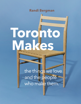 Toronto Makes: The Things We Love and the People Who Make Them Cover Image