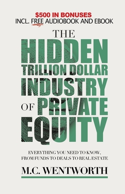 The Hidden Trillion Dollar Industry of Private Equity: Everything You Need to Know, from Funds to Deals to Real Estate By M. C. Wentworth Cover Image