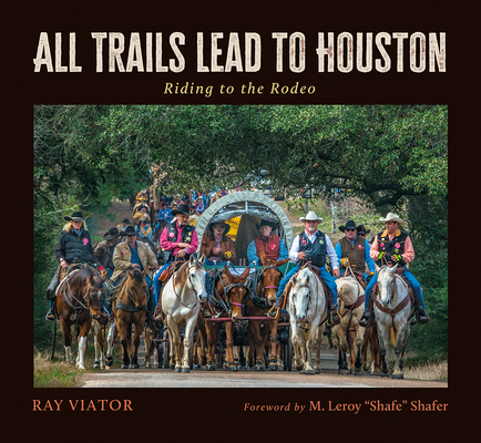 All Trails Lead to Houston: Riding to the Rodeo (Nancy and Ted Paup Ranching Heritage Series) By Ray Viator, M. Leroy "Shafe" Shafer (Foreword by) Cover Image