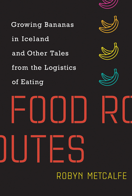 Food Routes: Growing Bananas in Iceland and Other Tales from the Logistics of Eating By Robyn Metcalfe Cover Image