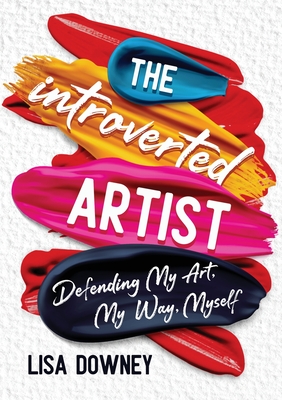 The Introverted Artist: Defending My Art, My Way, Myself By Lisa Downey Cover Image
