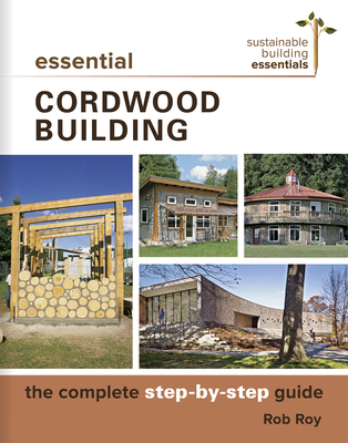 Essential Cordwood Building: The Complete Step-By-Step Guide (Sustainable Building Essentials #6) By Rob Roy Cover Image