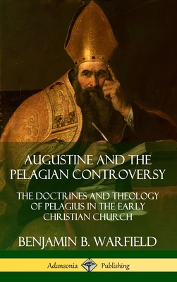 Augustine and the Pelagian Controversy: The Doctrines and Theology of Pelagius in the Early Christian Church (Hardcover) By Benjamin B. Warfield Cover Image
