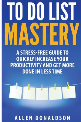 To Do List Mastery: A Stress-Free Guide To Quickly Increase Your Productivity And Get More Done In Less Time By Allen Donaldson Cover Image