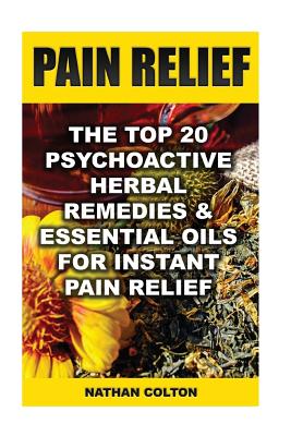 Pain Relief: The Top 20 Psychoactive Herbal Remedies & Essential Oils For Instant Pain Relief: (Psychoactive Herbal Remedies) Cover Image