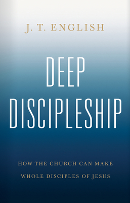 Deep Discipleship: How the Church Can Make Whole Disciples of Jesus By J.T. English Cover Image