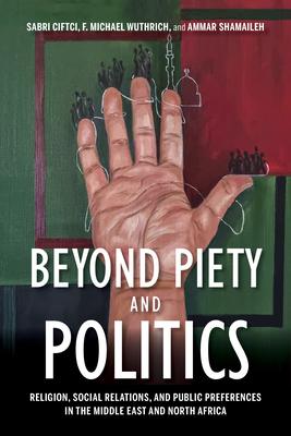 Beyond Piety and Politics: Religion, Social Relations, and Public Preferences in the Middle East and North Africa By Sabri Ciftci, F. Michael Wuthrich, Ammar Shamaileh Cover Image