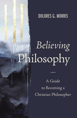 Believing Philosophy: A Guide to Becoming a Christian Philosopher Cover Image