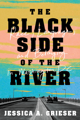 The Black Side of the River: Race, Language, and Belonging in Washington, DC By Jessica A. Grieser Cover Image