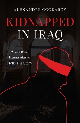 Kidnapped in Iraq: A Christian Humanitarian Tells His Story By Alexandre Goodarzy Cover Image