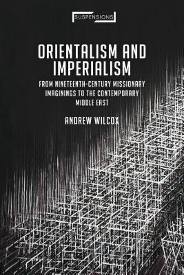 Orientalism and Imperialism: From Nineteenth-Century Missionary Imaginings to the Contemporary Middle East (Suspensions: Contemporary Middle Eastern and Islamicate Thou)