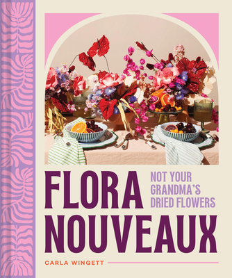 Flora Nouveaux: Not Your Grandma's Dried Flowers By Carla Wingett, Jennifer Olson (By (photographer)) Cover Image