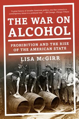 The War on Alcohol: Prohibition and the Rise of the American State By Lisa McGirr Cover Image