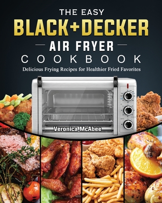 The Easy BLACK+DECKER Air Fryer Cookbook: Delicious Frying Recipes for Healthier Fried Favorites Cover Image