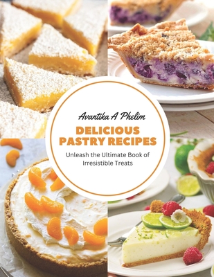 Delicious Pastry Recipes: Unleash the Ultimate Book of Irresistible Treats By Avantika A. Phelim Cover Image