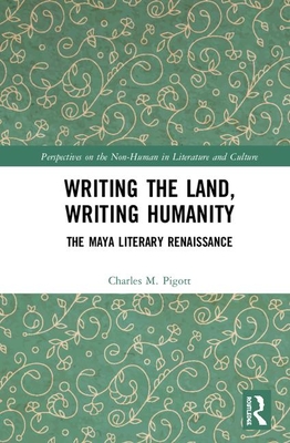 Writing the Land, Writing Humanity: The Maya Literary Renaissance (Perspectives on the Non-Human in Literature and Culture) By Charles M. Pigott Cover Image