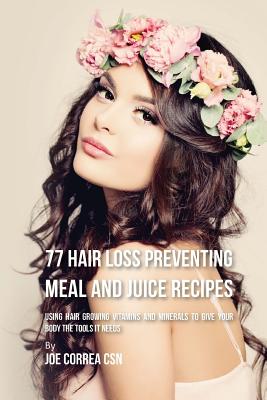 77 Hair Loss Preventing Meal and Juice Recipes: Using Hair Growing Vitamins and Minerals to Give Your Body the Tools It Needs By Joe Correa Csn Cover Image