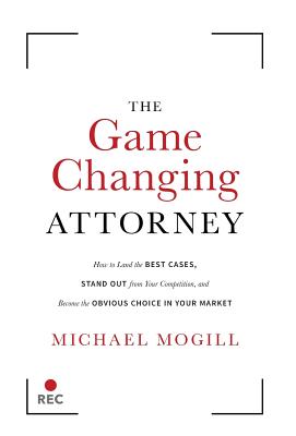 The Game Changing Attorney: How to Land the Best Cases, Stand Out from Your Competition, and Become the Obvious Choice in Your Market Cover Image