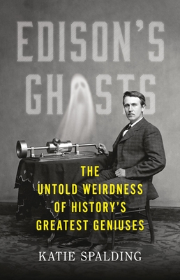 Edison's Ghosts: The Untold Weirdness of History’s Greatest Geniuses By Katie Spalding Cover Image