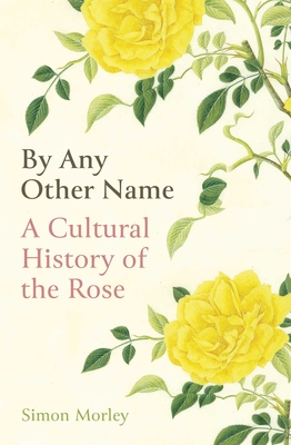 By Any Other Name: A Cultural History of the Rose By Simon Morley Cover Image