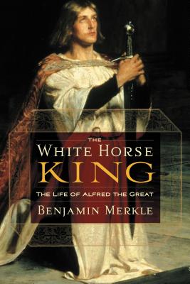 The White Horse King: The Life of Alfred the Great By Benjamin R. Merkle Cover Image