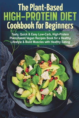 The Plant-Based High-Protein Diet Cookbook for Beginners: Tasty, Quick & Easy Low-Carb, High-Protein Plant-Based Vegan Recipes Book for a Healthy Life Cover Image