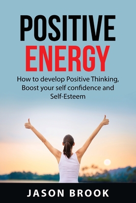Positive Energy: How to Develop Positive Thinking, Boost Your Self-Confidence and Self-Esteem, Positive Motivation, Devolop More Mental By Jason Brook Cover Image