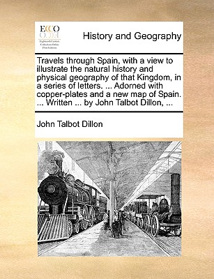 Travels Through Spain, with a View to Illustrate the Natural History and Physical Geography of That Kingdom, in a Series of Letters. ... Adorned with By John Talbot Dillon Cover Image