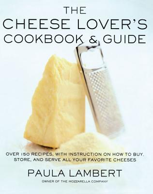 The Cheese Lover's Cookbook and Guide: Over 100 Recipes, with Instructions on How to Buy, By Paula Lambert Cover Image