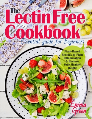 The Lectin Free Cookbook: Essential Guide for Beginners. Plant-Based Recipes to Fight Inflammation & Restore Your Healthy Weight By Emma Green Cover Image