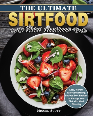 The Ultimate Sirtfood Diet Cookbook: Easy, Vibrant & Mouthwatering Sirtfood Diet Recipes to Manage Your Diet with Meal Planning Cover Image
