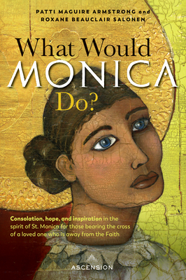 What Would Monica Do?: Consolation, Hope, and Inspiration in the Spirit of St. Monica for Those Bearing the Cross of a Loved One Who Is Away Cover Image