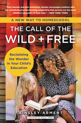 The Call of the Wild and Free: Reclaiming the Wonder in Your Child's Education, A New Way to Homeschool By Ainsley Arment Cover Image