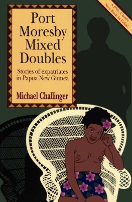 Port Moresby Mixed Doubles: Stories of Expatriates in Papua New Guinea By Michael Challinger Cover Image