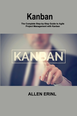 Kanban: The Complete Step-by-Step Guide to Agile Project Management with Kanban By Allen Erinl Cover Image