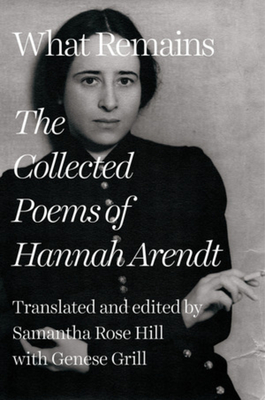 What Remains: The Collected Poems of Hannah Arendt By Hannah Arendt, Samantha Rose Hill (Editor), Genese Grill (Translated by) Cover Image