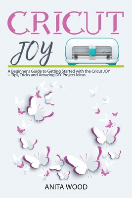 Cricut Joy: A Beginner's Guide to Getting Started with the Cricut JOY + Tips, Tricks and Amazing DIY Project Ideas Cover Image
