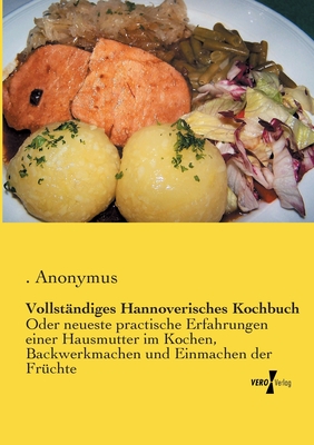 Vollständiges Hannoverisches Kochbuch: Oder neueste practische Erfahrungen einer Hausmutter im Kochen, Backwerkmachen und Einmachen der Früchte Cover Image
