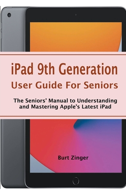 iPad 9th Generation User Guide For Seniors: The Seniors' Manual to Understanding and Mastering Apple's Latest iPad By Burt Zinger Cover Image