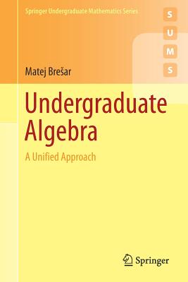 Undergraduate Algebra: A Unified Approach (Springer Undergraduate Mathematics) By Matej Bresar Cover Image