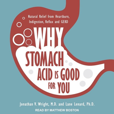 Why Stomach Acid Is Good for You: Natural Relief from Heartburn, Indigestion, Reflux and Gerd By Matthew Boston (Read by), Lane Lenard, Jonathan V. Wright Cover Image