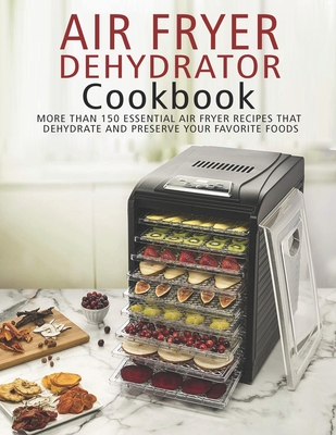 Air Fryer Dehydrator Cookbook: More than 150 Essential Air Fryer Recipes  that Dehydrate and Preserve Your Favorite Foods (Paperback)