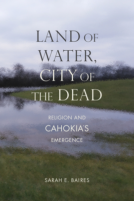 Land of Water, City of the Dead: Religion and Cahokia's Emergence (Archaeology of the American South: New Directions and Perspectives) Cover Image