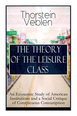 The Theory of the Leisure Class: An Economic Study of American Institutions and a Social Critique of Conspicuous Consumption: Based on Theories of Cha Cover Image