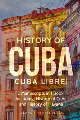 History of Cuba: Cuba Libre! 2 Manuscripts in 1 Book, Including: History of Cuba and History of Havana Cover Image