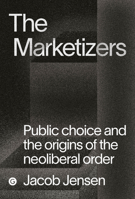 The Marketizers: Public Choice and the Origins of the Neoliberal Order (Goldsmiths Press / PERC Papers)