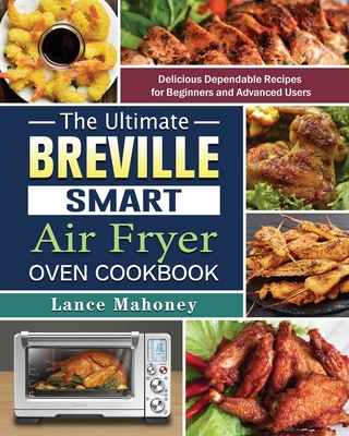 The Ultimate Breville Smart Air Fryer Oven Cookbook: Delicious Dependable Recipes for Beginners and Advanced Users By Lance Mahoney Cover Image