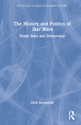 The History and Politics of Star Wars: Death Stars and Democracy (Routledge Studies in Modern History)