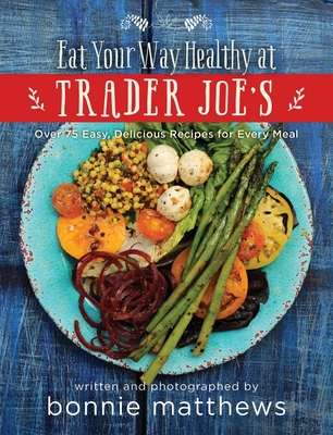 The Eat Your Way Healthy at Trader Joe's Cookbook: Over 75 Easy, Delicious Recipes for Every Meal By Bonnie Matthews Cover Image